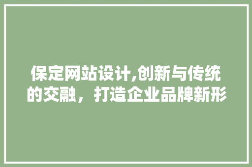 保定网站设计,创新与传统的交融，打造企业品牌新形象 保定网站设计,创新与传统的交融，打造企业品牌新形象 搜狗SEO