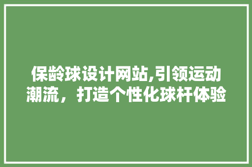 保龄球设计网站,引领运动潮流，打造个性化球杆体验 保龄球设计网站,引领运动潮流，打造个性化球杆体验 网站建设公司