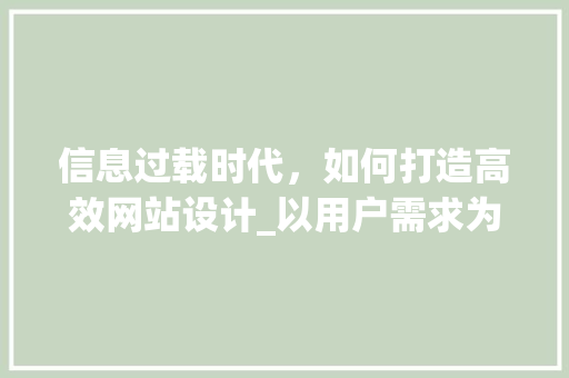 信息过载时代，如何打造高效网站设计_以用户需求为中心，优化用户体验