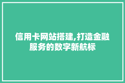 信用卡网站搭建,打造金融服务的数字新航标