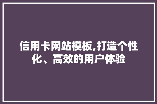 信用卡网站模板,打造个性化、高效的用户体验