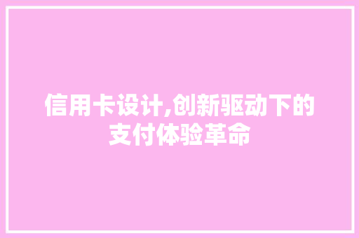 信用卡设计,创新驱动下的支付体验革命
