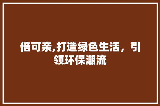 倍可亲,打造绿色生活，引领环保潮流