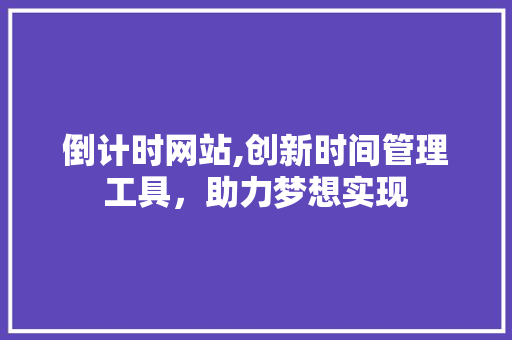 倒计时网站,创新时间管理工具，助力梦想实现 倒计时网站,创新时间管理工具，助力梦想实现 神马SEO