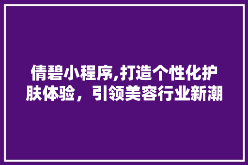 倩碧小程序,打造个性化护肤体验，引领美容行业新潮流 倩碧小程序,打造个性化护肤体验，引领美容行业新潮流 百度SEO