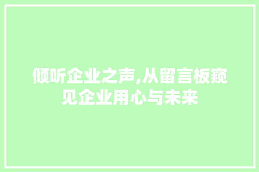 倾听企业之声,从留言板窥见企业用心与未来 倾听企业之声,从留言板窥见企业用心与未来 百度SEO
