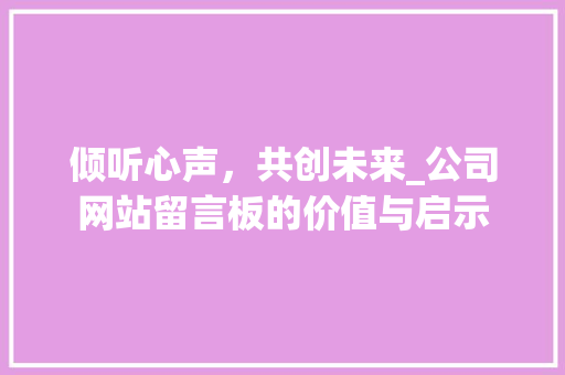 倾听心声，共创未来_公司网站留言板的价值与启示
