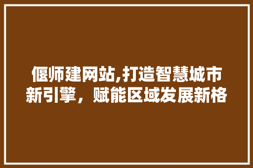 偃师建网站,打造智慧城市新引擎，赋能区域发展新格局