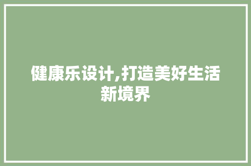 健康乐设计,打造美好生活新境界 健康乐设计,打造美好生活新境界 搜狗SEO