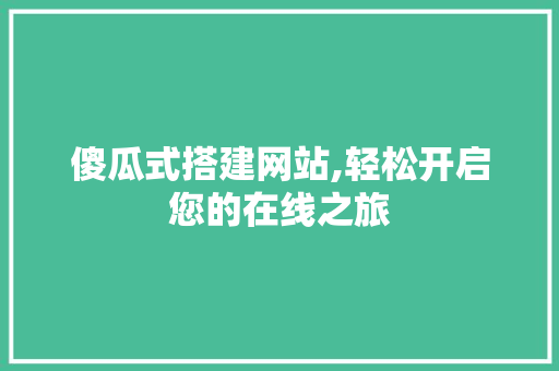 傻瓜式搭建网站,轻松开启您的在线之旅