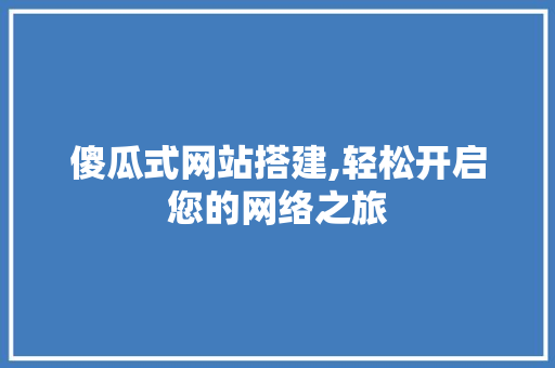 傻瓜式网站搭建,轻松开启您的网络之旅 傻瓜式网站搭建,轻松开启您的网络之旅 百度SEO