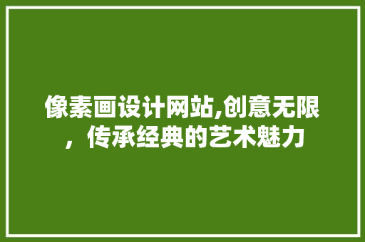 像素画设计网站,创意无限，传承经典的艺术魅力