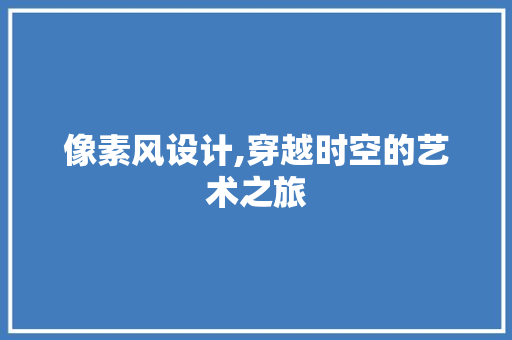 像素风设计,穿越时空的艺术之旅