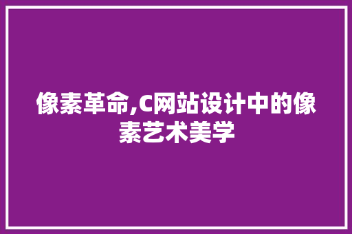 像素革命,C网站设计中的像素艺术美学