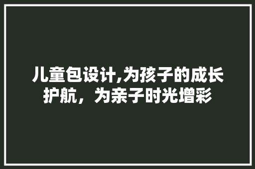 儿童包设计,为孩子的成长护航，为亲子时光增彩