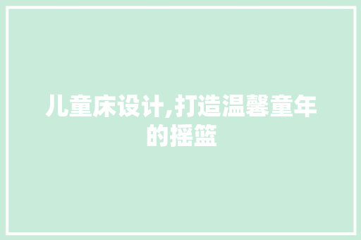 儿童床设计,打造温馨童年的摇篮