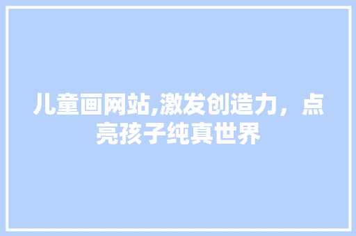 儿童画网站,激发创造力，点亮孩子纯真世界