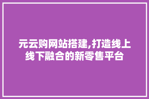 元云购网站搭建,打造线上线下融合的新零售平台