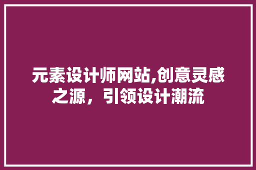 元素设计师网站,创意灵感之源，引领设计潮流 元素设计师网站,创意灵感之源，引领设计潮流 神马SEO
