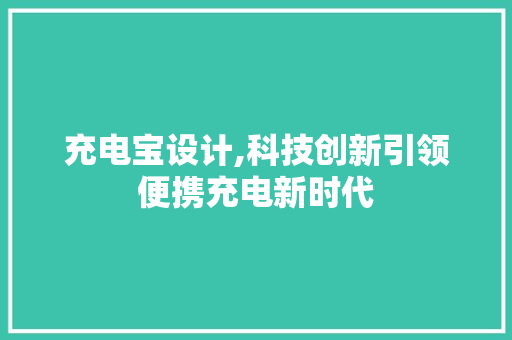 充电宝设计,科技创新引领便携充电新时代 充电宝设计,科技创新引领便携充电新时代 神马SEO
