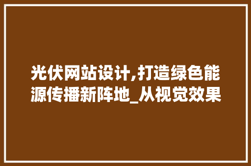 光伏网站设计,打造绿色能源传播新阵地_从视觉效果到用户体验的全方位分析 光伏网站设计,打造绿色能源传播新阵地_从视觉效果到用户体验的全方位分析 网站建设公司