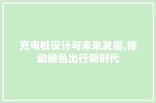 充电桩设计与未来发展,推动绿色出行新时代