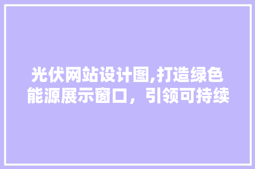 光伏网站设计图,打造绿色能源展示窗口，引领可持续发展潮流 光伏网站设计图,打造绿色能源展示窗口，引领可持续发展潮流 百度SEO