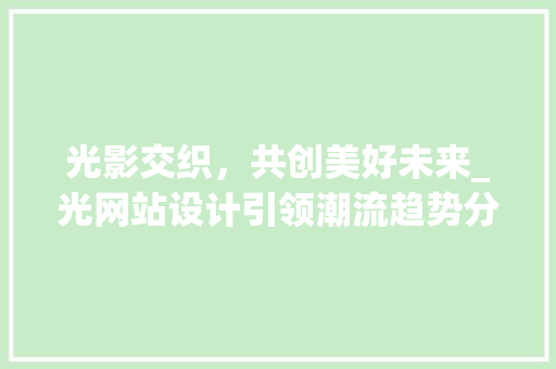 光影交织，共创美好未来_光网站设计引领潮流趋势分析 光影交织，共创美好未来_光网站设计引领潮流趋势分析 搜狗SEO