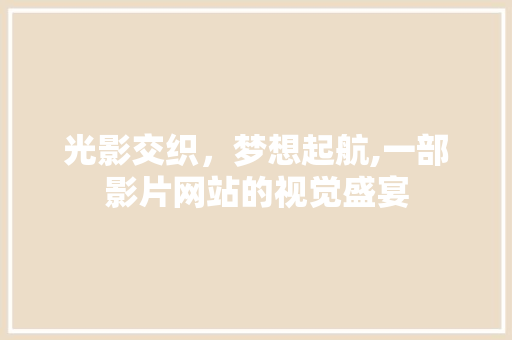 光影交织，梦想起航,一部影片网站的视觉盛宴 光影交织，梦想起航,一部影片网站的视觉盛宴 搜狗SEO