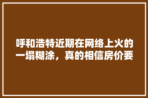 呼和浩特近期在网络上火的一塌糊涂，真的相信房价要涨了吗,我要看巴齿巨人的图片。