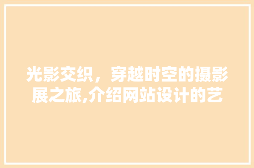 光影交织，穿越时空的摄影展之旅,介绍网站设计的艺术与科学 光影交织，穿越时空的摄影展之旅,介绍网站设计的艺术与科学 神马SEO