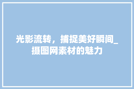 光影流转，捕捉美好瞬间_摄图网素材的魅力 光影流转，捕捉美好瞬间_摄图网素材的魅力 神马SEO