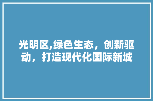 光明区,绿色生态，创新驱动，打造现代化国际新城 光明区,绿色生态，创新驱动，打造现代化国际新城 神马SEO