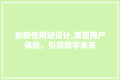 创新性网站设计,重塑用户体验,引领数字未来 百度SEO 创新性网站设计,重塑用户体验,引领数字未来 创新性网站设计,重塑用户体验,引领数字未来 百度SEO
