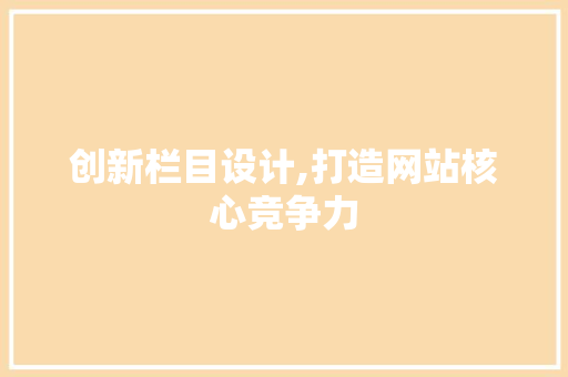 创新栏目设计,打造网站核心竞争力