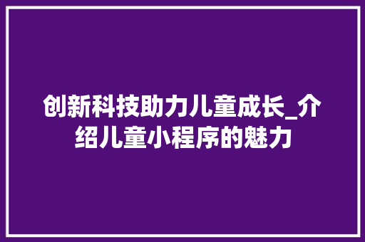 创新科技助力儿童成长_介绍儿童小程序的魅力