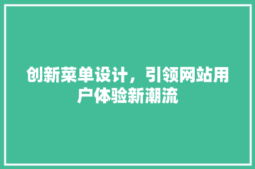 创新菜单设计，引领网站用户体验新潮流 创新菜单设计，引领网站用户体验新潮流 必应SEO