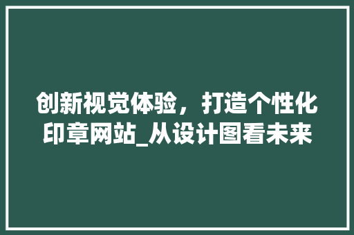 创新视觉体验，打造个性化印章网站_从设计图看未来印章网站的无限可能