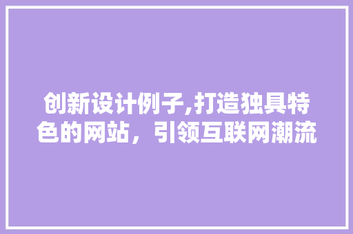 创新设计例子,打造独具特色的网站，引领互联网潮流 创新设计例子,打造独具特色的网站，引领互联网潮流 网站建设公司