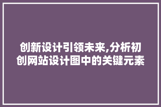 创新设计引领未来,分析初创网站设计图中的关键元素