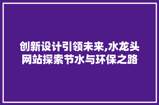 创新设计引领未来,水龙头网站探索节水与环保之路