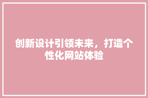 创新设计引领未来，打造个性化网站体验 创新设计引领未来，打造个性化网站体验 必应SEO