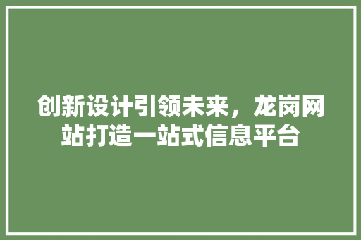 创新设计引领未来，龙岗网站打造一站式信息平台