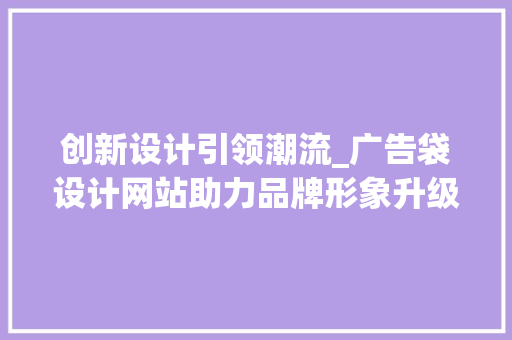 创新设计引领潮流_广告袋设计网站助力品牌形象升级