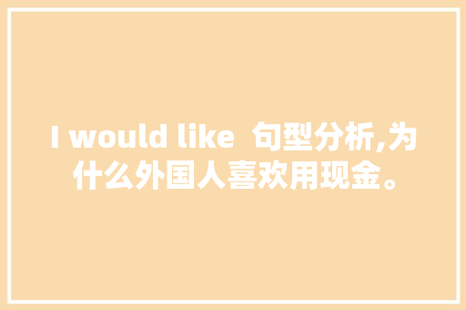 I would like  句型分析,为什么外国人喜欢用现金。 I would like  句型分析,为什么外国人喜欢用现金。 网站建设公司