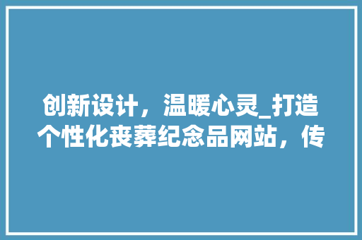 创新设计，温暖心灵_打造个性化丧葬纪念品网站，传承生命记忆