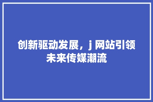 创新驱动发展，j 网站引领未来传媒潮流