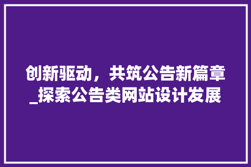 创新驱动，共筑公告新篇章_探索公告类网站设计发展趋势 创新驱动，共筑公告新篇章_探索公告类网站设计发展趋势 网站建设公司