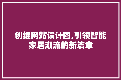 创维网站设计图,引领智能家居潮流的新篇章