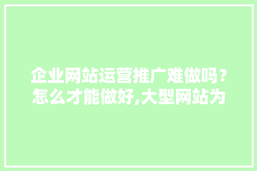 企业网站运营推广难做吗？怎么才能做好,大型网站为什么难做呢。